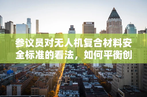 参议员对无人机复合材料安全标准的看法，如何平衡创新与安全？