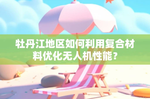牡丹江地区如何利用复合材料优化无人机性能？