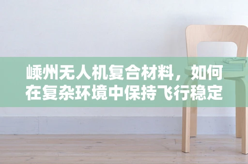 嵊州无人机复合材料，如何在复杂环境中保持飞行稳定性的技术挑战？
