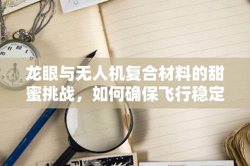龙眼与无人机复合材料的甜蜜挑战，如何确保飞行稳定性？