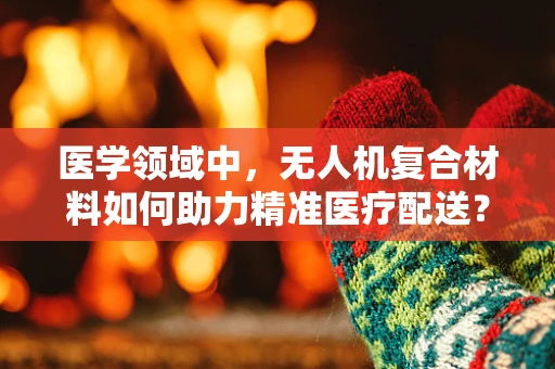 医学领域中，无人机复合材料如何助力精准医疗配送？