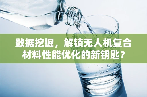 数据挖掘，解锁无人机复合材料性能优化的新钥匙？