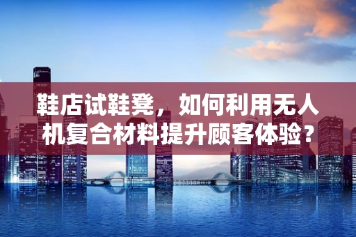 鞋店试鞋凳，如何利用无人机复合材料提升顾客体验？