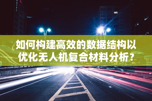 如何构建高效的数据结构以优化无人机复合材料分析？