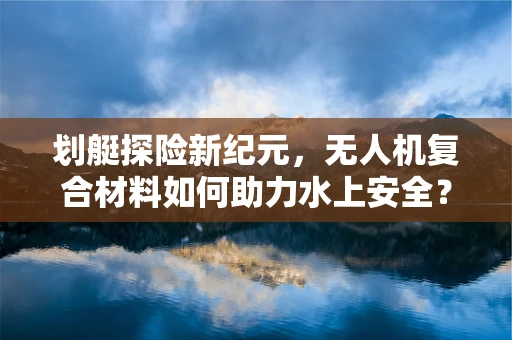 划艇探险新纪元，无人机复合材料如何助力水上安全？