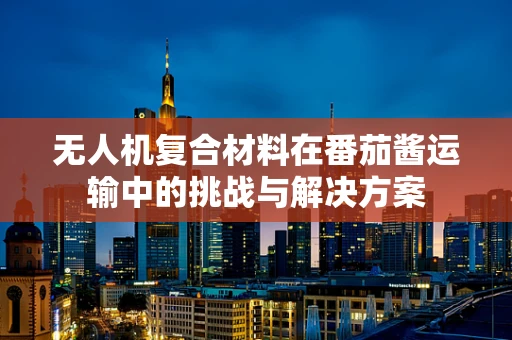 无人机复合材料在番茄酱运输中的挑战与解决方案