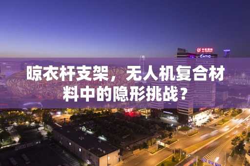晾衣杆支架，无人机复合材料中的隐形挑战？