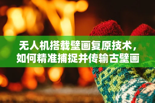 无人机搭载壁画复原技术，如何精准捕捉并传输古壁画细节？