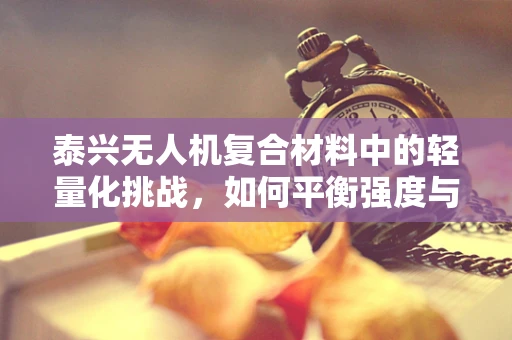 泰兴无人机复合材料中的轻量化挑战，如何平衡强度与飞行效率？