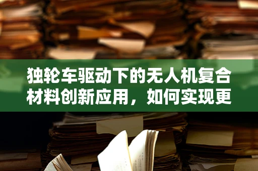 独轮车驱动下的无人机复合材料创新应用，如何实现更高效的地面起降？