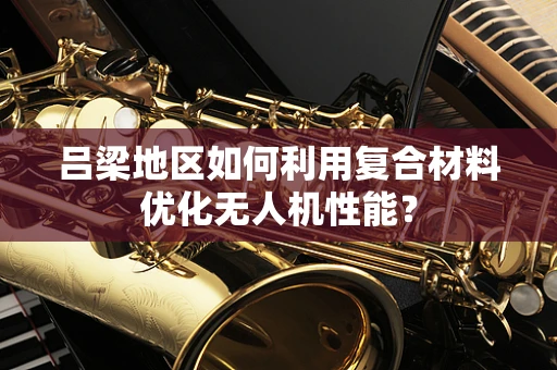 吕梁地区如何利用复合材料优化无人机性能？