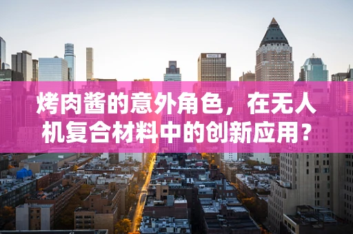 烤肉酱的意外角色，在无人机复合材料中的创新应用？