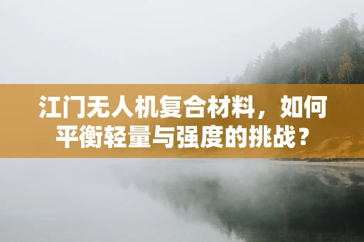 江门无人机复合材料，如何平衡轻量与强度的挑战？
