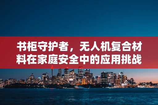 书柜守护者，无人机复合材料在家庭安全中的应用挑战