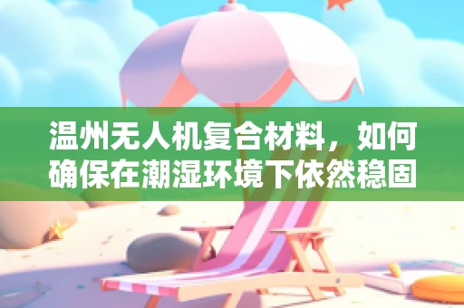 温州无人机复合材料，如何确保在潮湿环境下依然稳固？