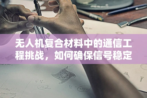 无人机复合材料中的通信工程挑战，如何确保信号稳定传输？