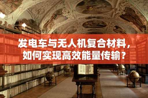 发电车与无人机复合材料，如何实现高效能量传输？
