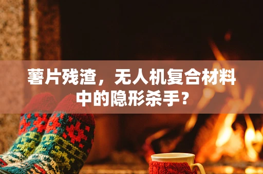 薯片残渣，无人机复合材料中的隐形杀手？