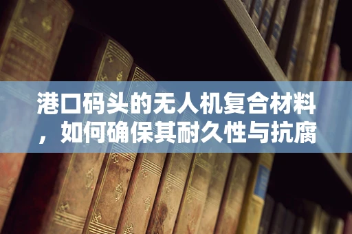 港口码头的无人机复合材料，如何确保其耐久性与抗腐蚀性？