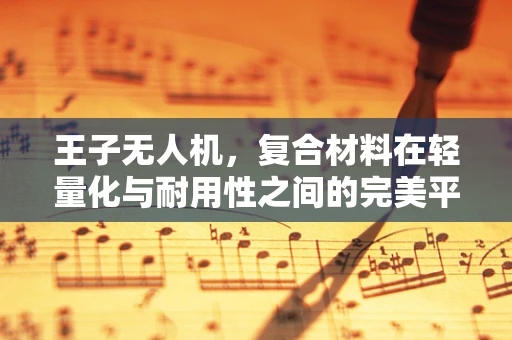 王子无人机，复合材料在轻量化与耐用性之间的完美平衡