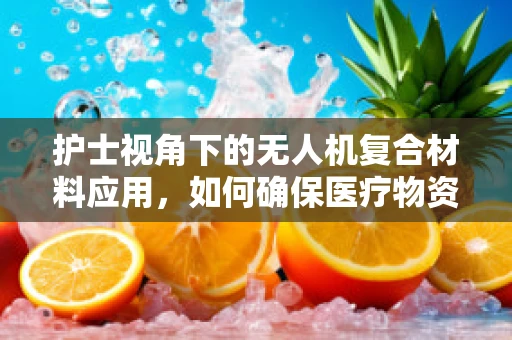 护士视角下的无人机复合材料应用，如何确保医疗物资安全送达？