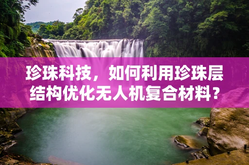 珍珠科技，如何利用珍珠层结构优化无人机复合材料？