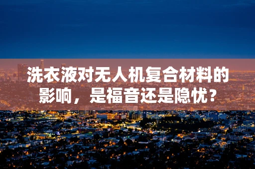洗衣液对无人机复合材料的影响，是福音还是隐忧？