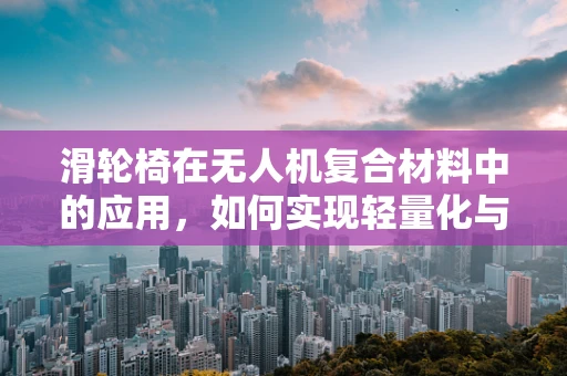 滑轮椅在无人机复合材料中的应用，如何实现轻量化与耐用性的完美平衡？