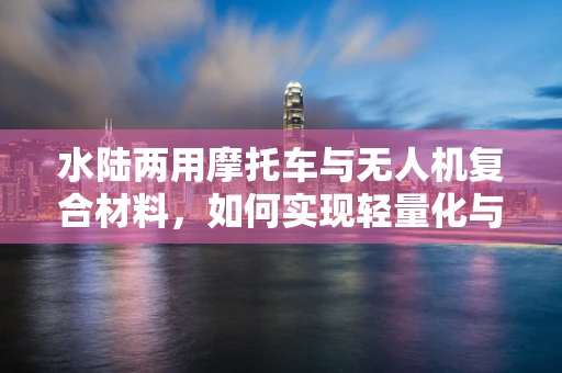 水陆两用摩托车与无人机复合材料，如何实现轻量化与耐用性的完美平衡？