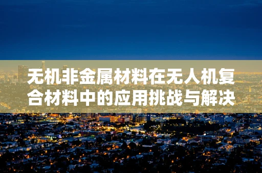 无机非金属材料在无人机复合材料中的应用挑战与解决方案