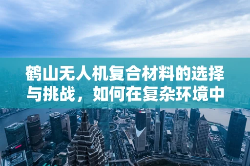鹤山无人机复合材料的选择与挑战，如何在复杂环境中确保飞行安全？