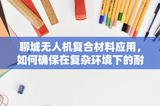 聊城无人机复合材料应用，如何确保在复杂环境下的耐久性与性能？