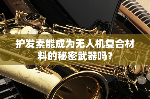 护发素能成为无人机复合材料的秘密武器吗？