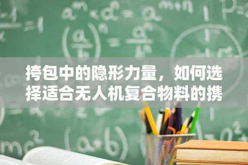 挎包中的隐形力量，如何选择适合无人机复合物料的携带装备？