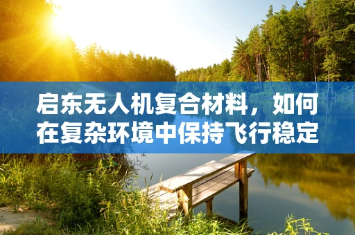 启东无人机复合材料，如何在复杂环境中保持飞行稳定性？