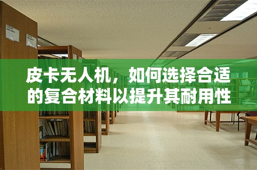 皮卡无人机，如何选择合适的复合材料以提升其耐用性和性能？