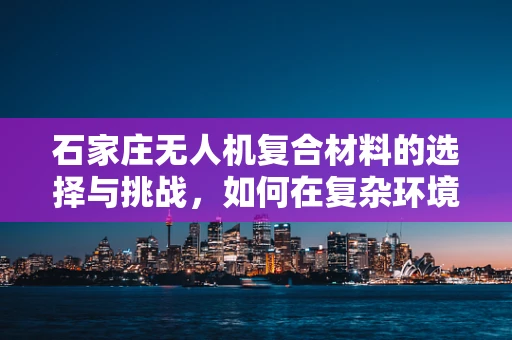 石家庄无人机复合材料的选择与挑战，如何在复杂环境中确保飞行安全？