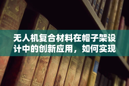 无人机复合材料在帽子架设计中的创新应用，如何实现轻量化与耐用性的完美平衡？