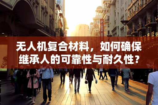 无人机复合材料，如何确保继承人的可靠性与耐久性？