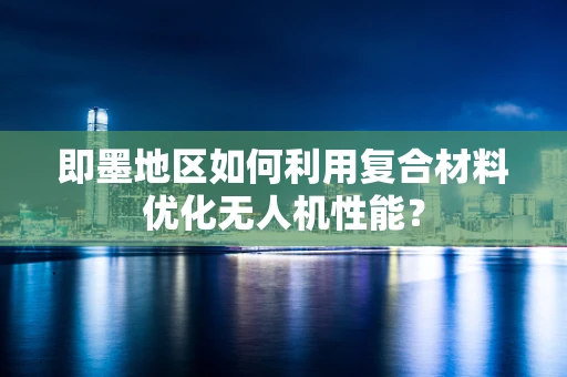 即墨地区如何利用复合材料优化无人机性能？