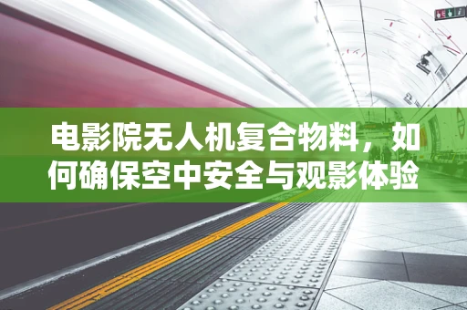 电影院无人机复合物料，如何确保空中安全与观影体验的和谐共存？