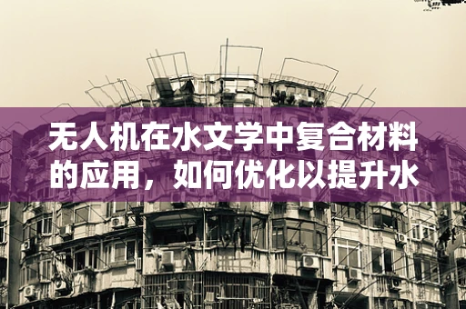 无人机在水文学中复合材料的应用，如何优化以提升水文监测的准确性？