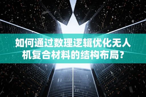 如何通过数理逻辑优化无人机复合材料的结构布局？