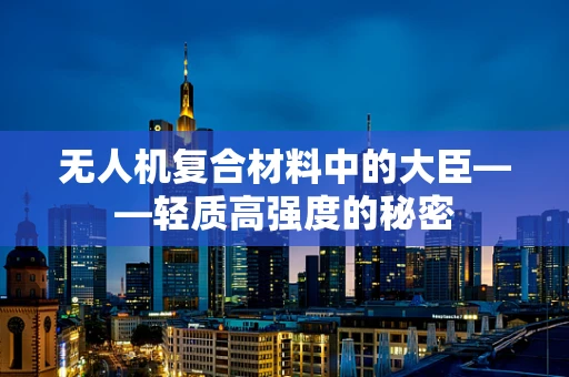 无人机复合材料中的大臣——轻质高强度的秘密