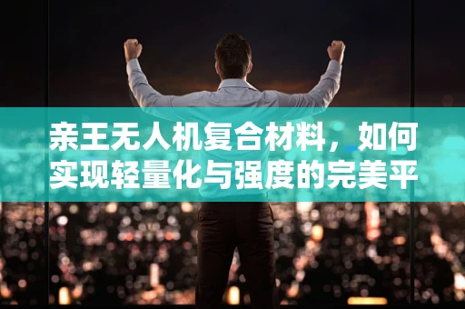 亲王无人机复合材料，如何实现轻量化与强度的完美平衡？