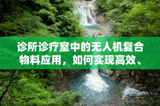 诊所诊疗室中的无人机复合物料应用，如何实现高效、安全的物资配送？