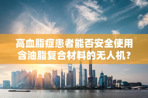 高血脂症患者能否安全使用含油脂复合材料的无人机？