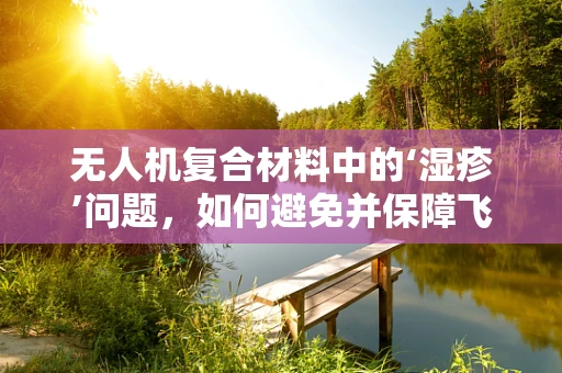 无人机复合材料中的‘湿疹’问题，如何避免并保障飞行安全？