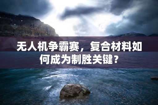 无人机争霸赛，复合材料如何成为制胜关键？
