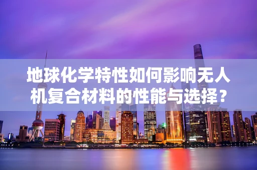 地球化学特性如何影响无人机复合材料的性能与选择？